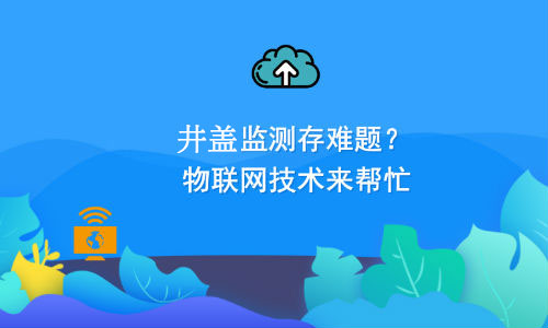 如何利用物聯(lián)網(wǎng)技術(shù)解決井蓋監測難題？